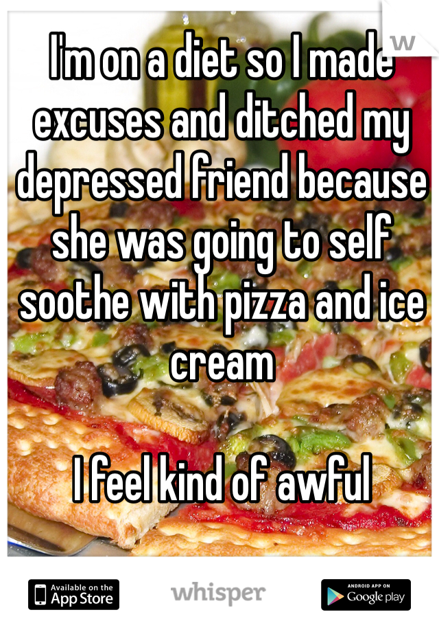 I'm on a diet so I made excuses and ditched my depressed friend because she was going to self soothe with pizza and ice cream

I feel kind of awful