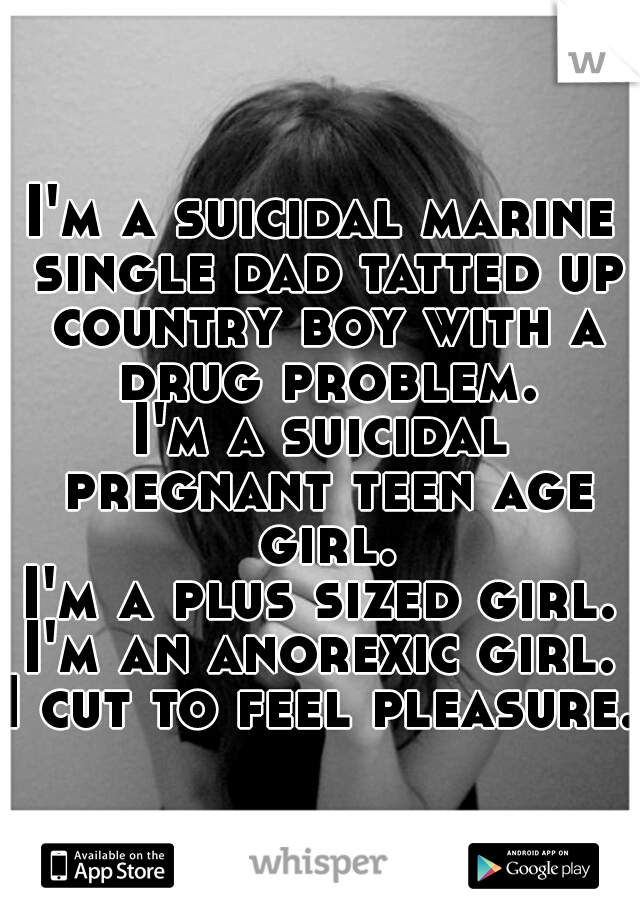 I'm a suicidal marine single dad tatted up country boy with a drug problem.
I'm a suicidal pregnant teen age girl.
I'm a plus sized girl.
I'm an anorexic girl.
I cut to feel pleasure. 
