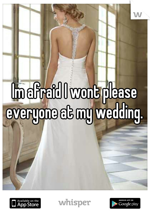 Im afraid I wont please everyone at my wedding. 