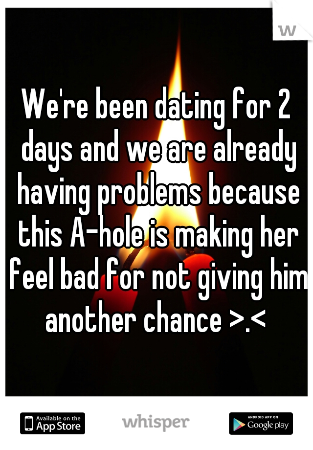 We're been dating for 2 days and we are already having problems because this A-hole is making her feel bad for not giving him another chance >.< 