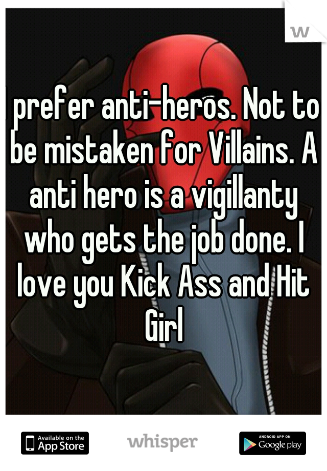 I prefer anti-heros. Not to be mistaken for Villains. A anti hero is a vigillanty who gets the job done. I love you Kick Ass and Hit Girl