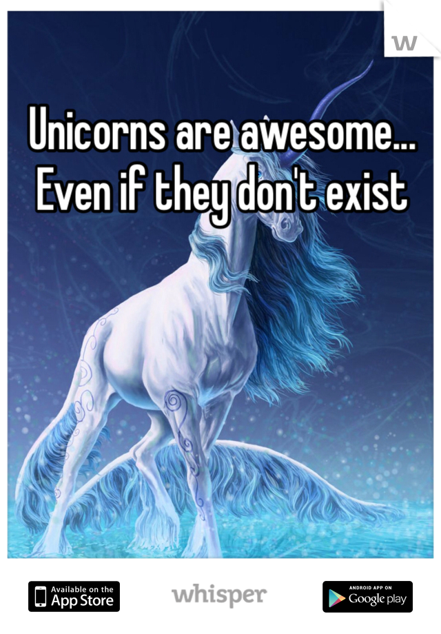 Unicorns are awesome... Even if they don't exist