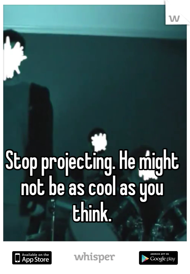 Stop projecting. He might not be as cool as you think. 
