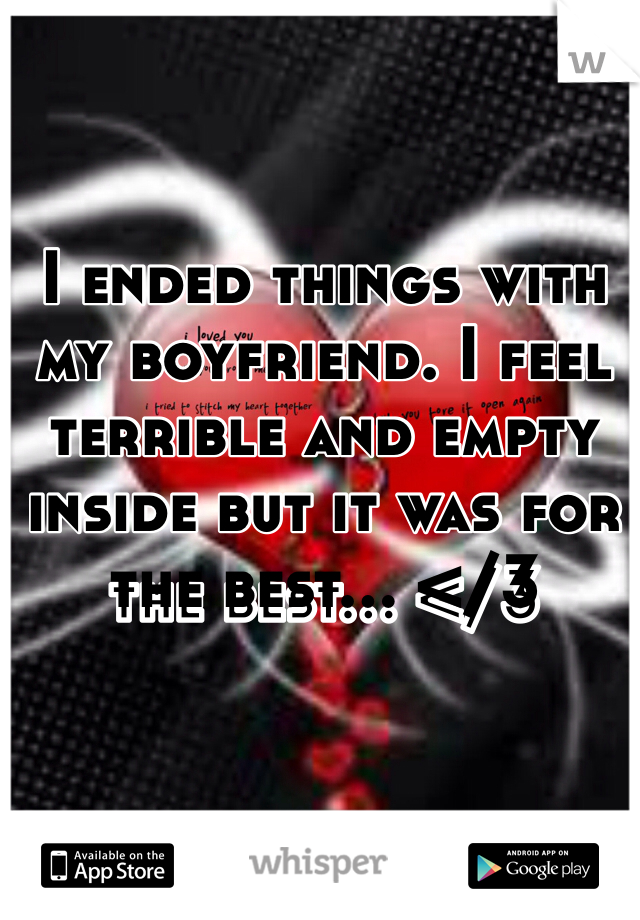 I ended things with my boyfriend. I feel terrible and empty inside but it was for the best... </3