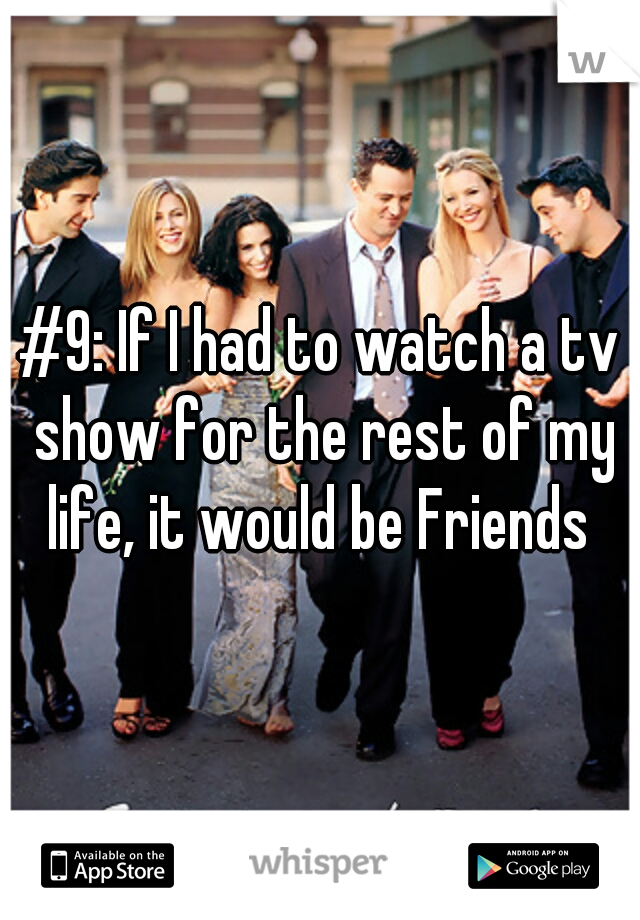 #9: If I had to watch a tv show for the rest of my life, it would be Friends 