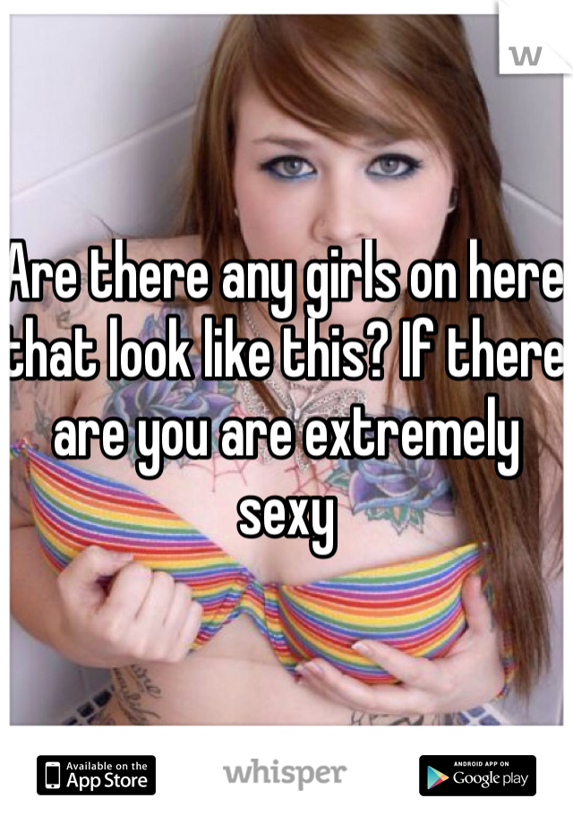 Are there any girls on here that look like this? If there are you are extremely sexy 