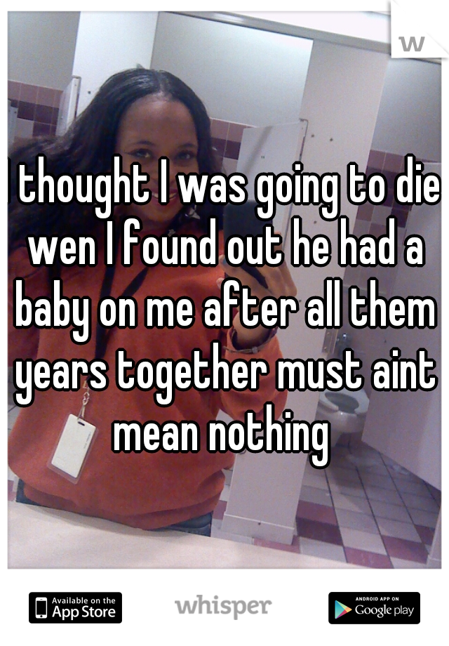 I thought I was going to die wen I found out he had a baby on me after all them years together must aint mean nothing 