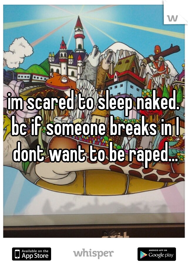 im scared to sleep naked. bc if someone breaks in I dont want to be raped...