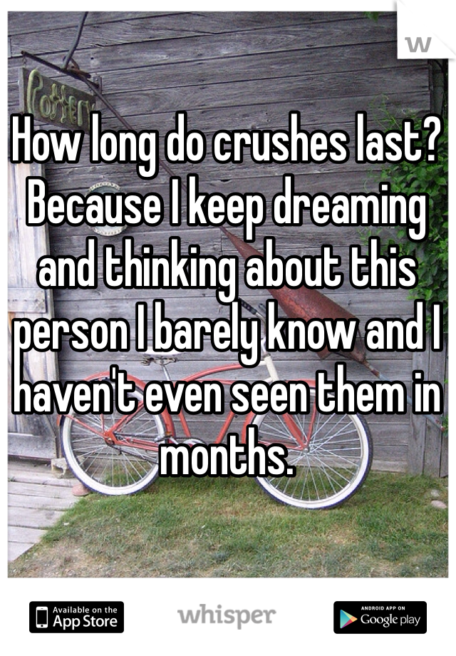 How long do crushes last? Because I keep dreaming and thinking about this person I barely know and I haven't even seen them in months. 