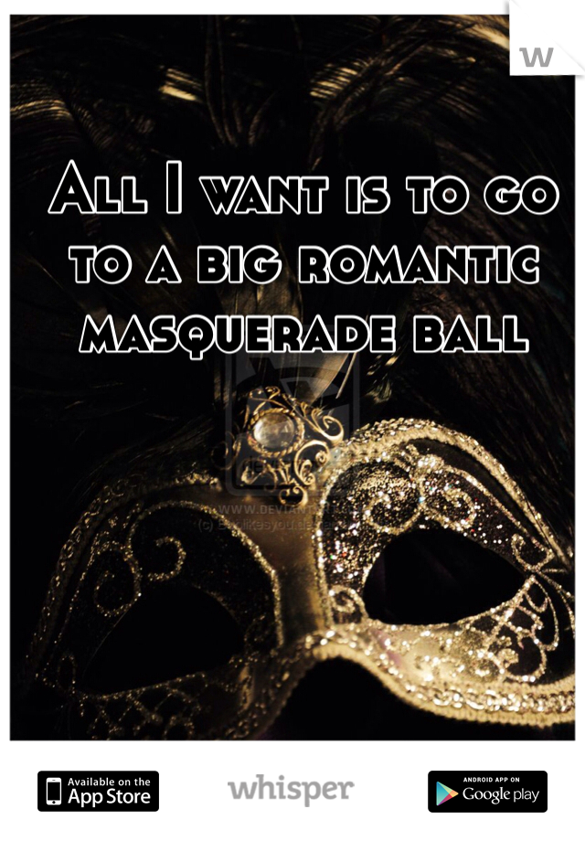All I want is to go to a big romantic masquerade ball 