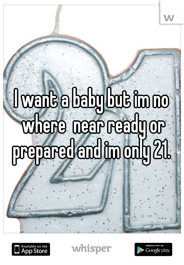 I want a baby but im no where  near ready or prepared and im only 21. 