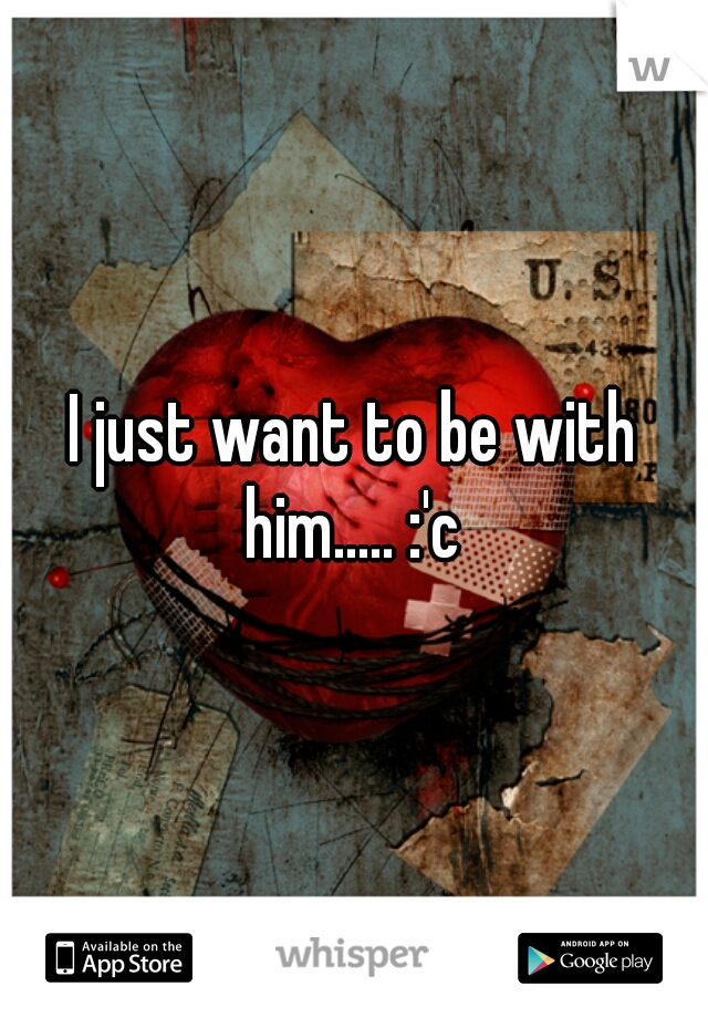 I just want to be with him..... :'c 
