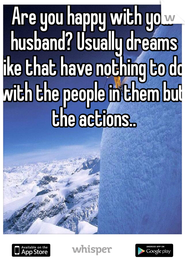 Are you happy with your husband? Usually dreams like that have nothing to do with the people in them but the actions..