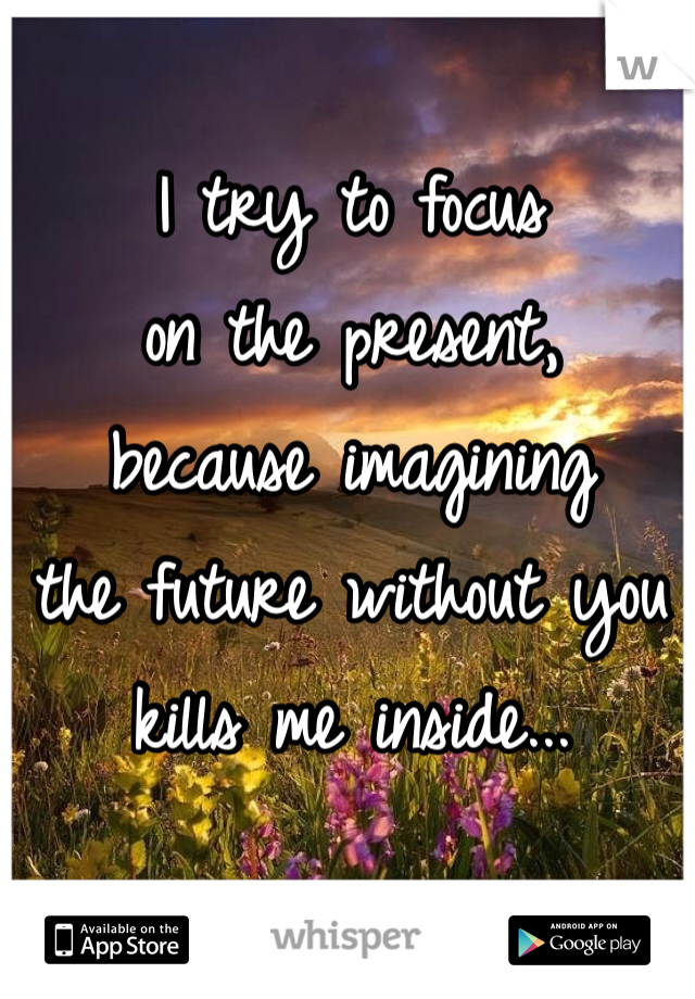 I try to focus 
on the present,
because imagining
the future without you 
kills me inside...