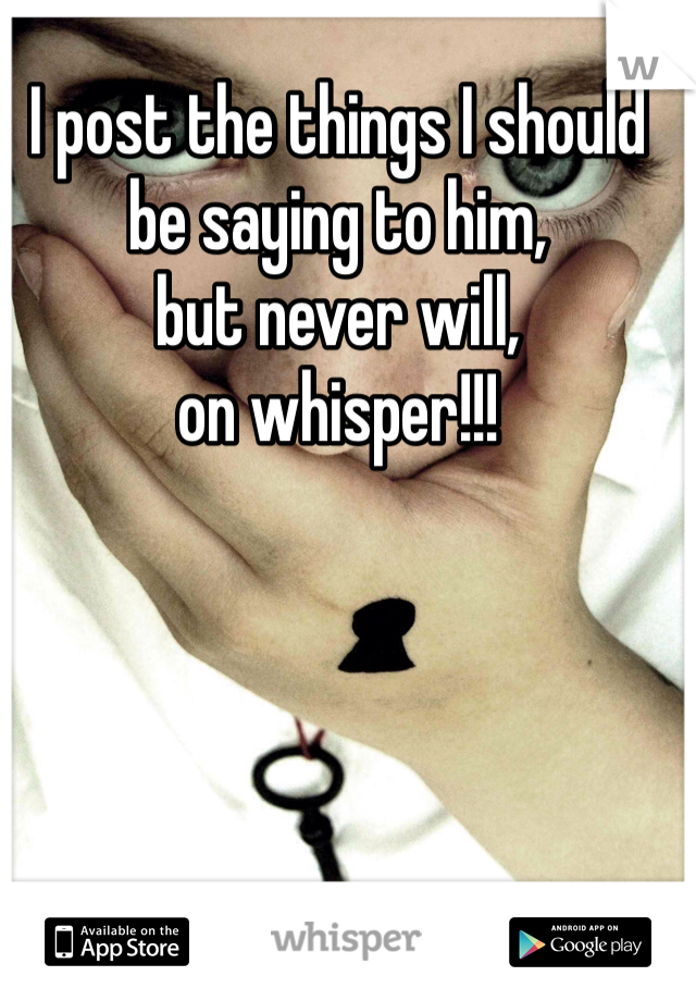 I post the things I should be saying to him, 
but never will, 
on whisper!!!