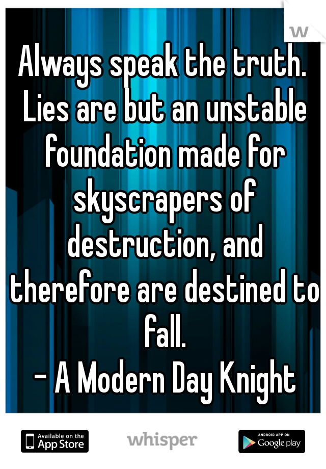 Always speak the truth. Lies are but an unstable foundation made for skyscrapers of destruction, and therefore are destined to fall.
 - A Modern Day Knight
