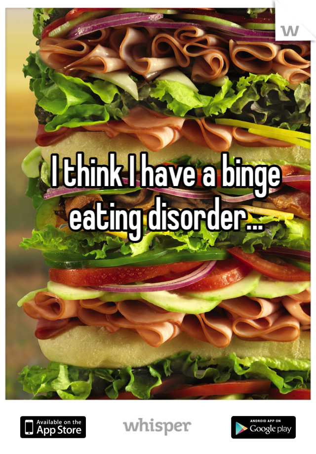I think I have a binge eating disorder...