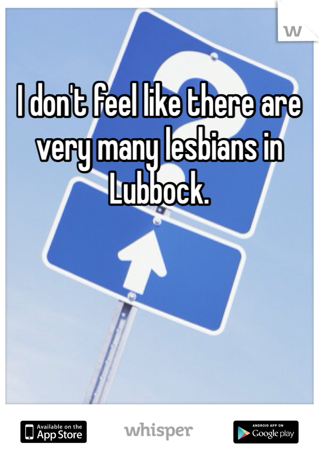 I don't feel like there are very many lesbians in Lubbock. 