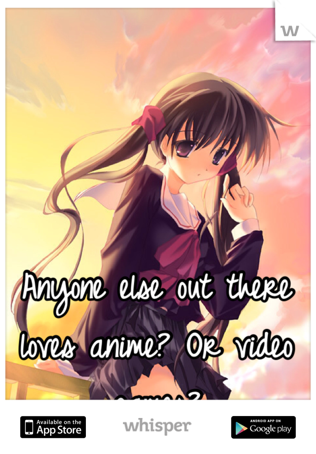 Anyone else out there loves anime? Or video games?