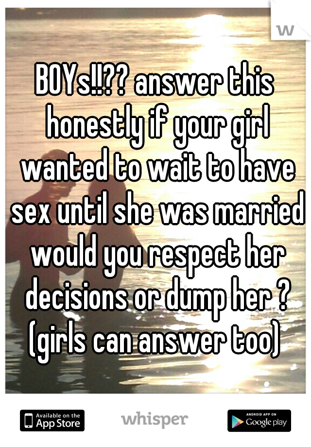 BOYs!!?? answer this honestly if your girl wanted to wait to have sex until she was married would you respect her decisions or dump her ? (girls can answer too) 