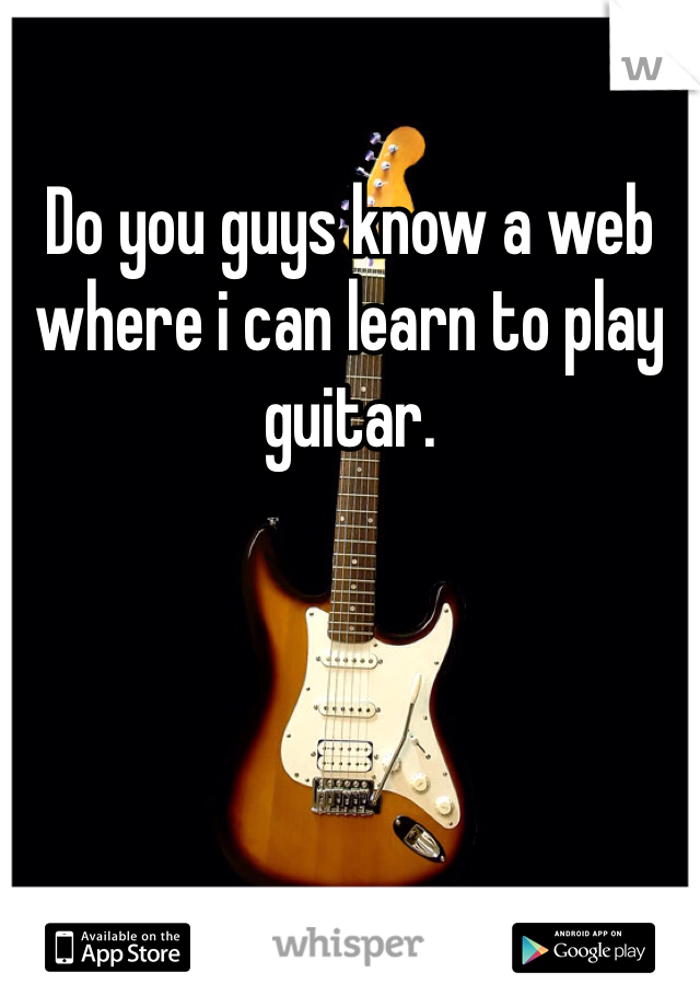 Do you guys know a web where i can learn to play guitar. 