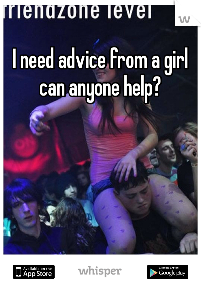 I need advice from a girl can anyone help?