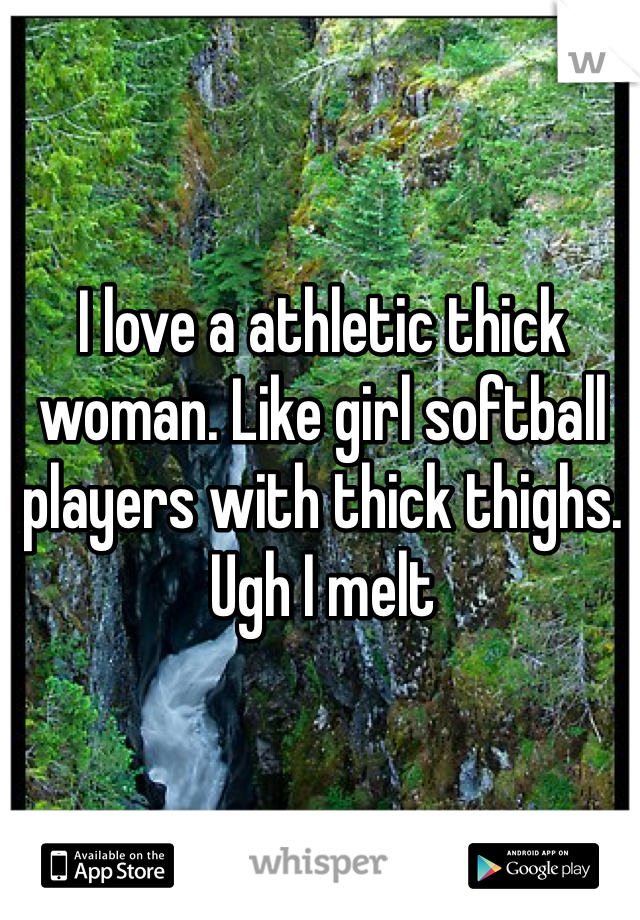 I love a athletic thick woman. Like girl softball players with thick thighs. Ugh I melt 