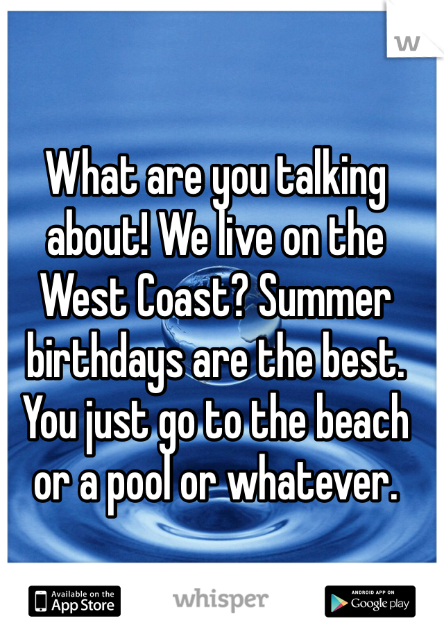 What are you talking about! We live on the West Coast? Summer birthdays are the best. You just go to the beach or a pool or whatever.