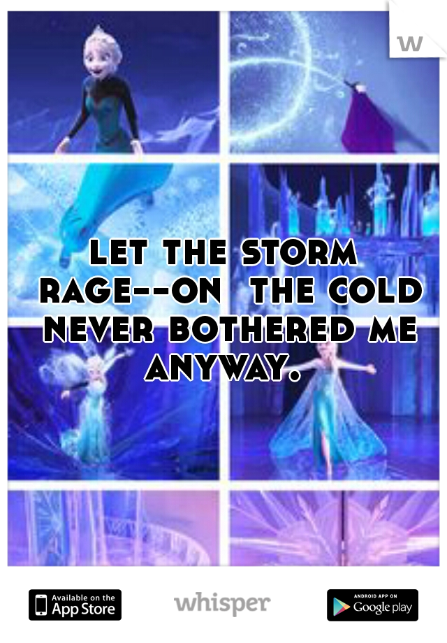 let the storm rage--on  the cold never bothered me anyway. 