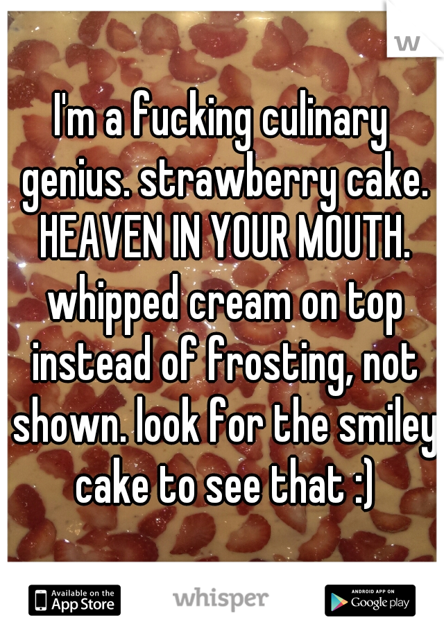 I'm a fucking culinary genius. strawberry cake. HEAVEN IN YOUR MOUTH. whipped cream on top instead of frosting, not shown. look for the smiley cake to see that :)