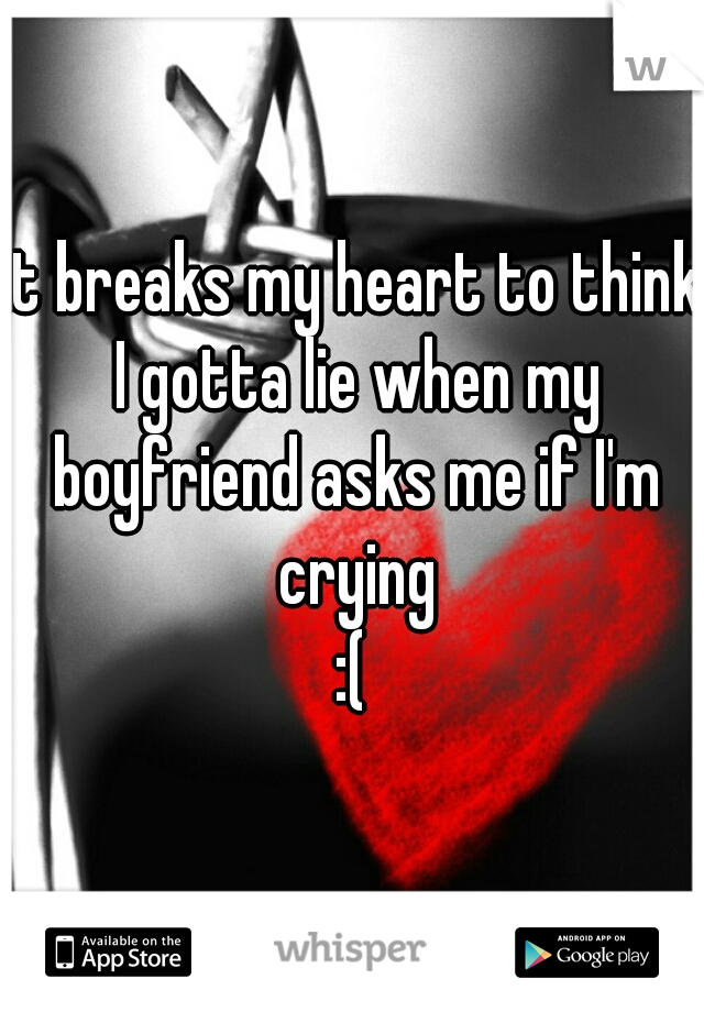 it breaks my heart to think I gotta lie when my boyfriend asks me if I'm crying
:(