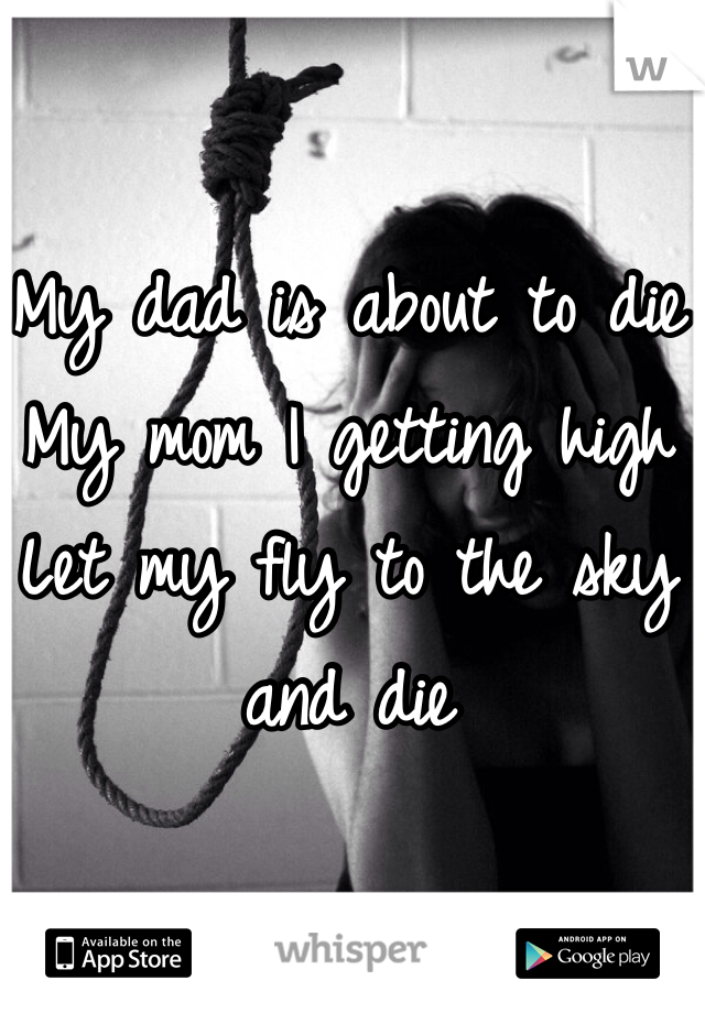 My dad is about to die
My mom I getting high
Let my fly to the sky and die