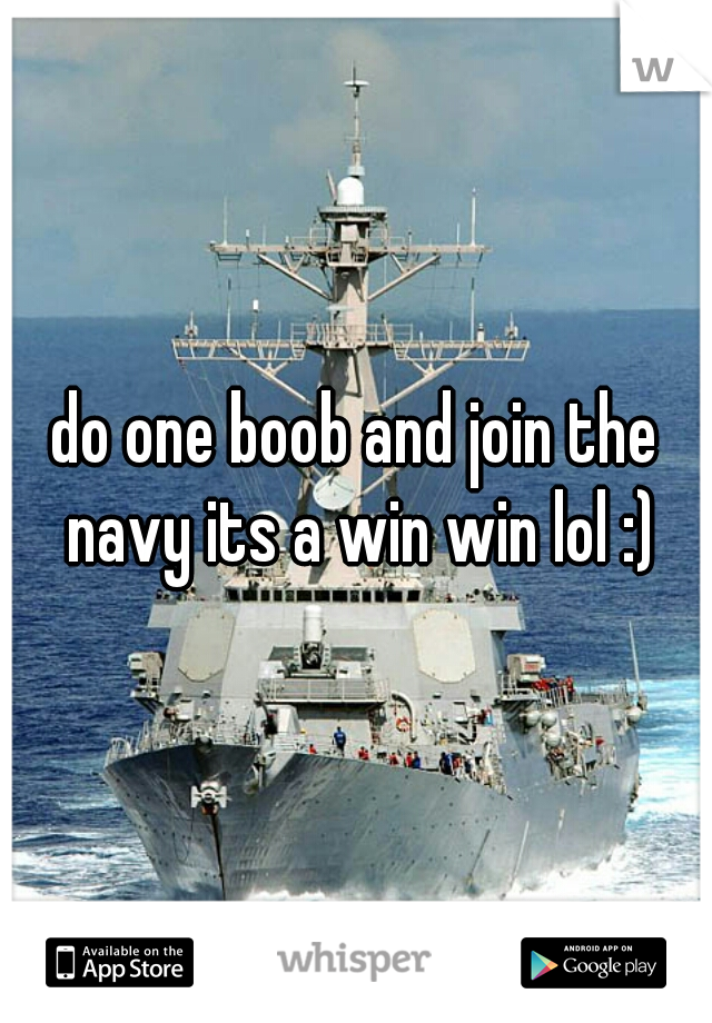 do one boob and join the navy its a win win lol :)
