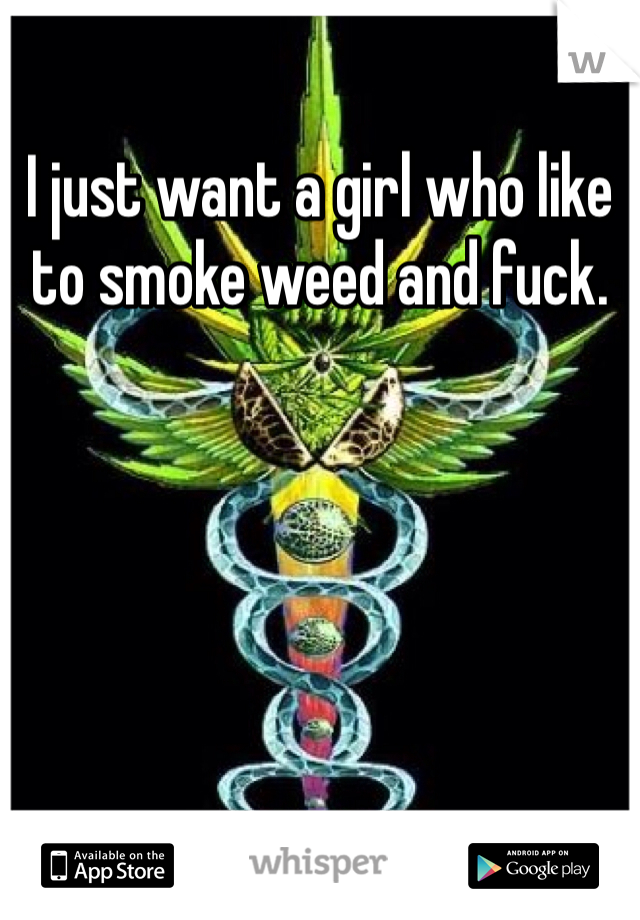 I just want a girl who like to smoke weed and fuck. 