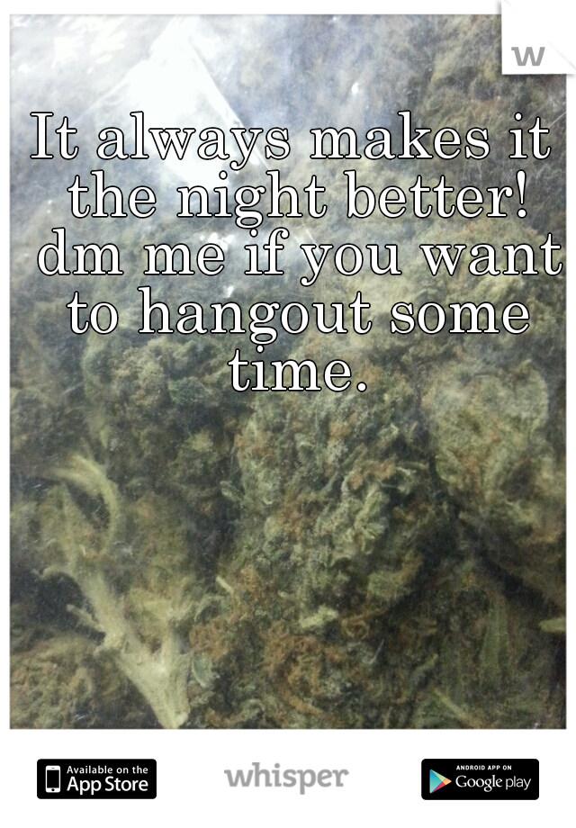 It always makes it the night better! dm me if you want to hangout some time.