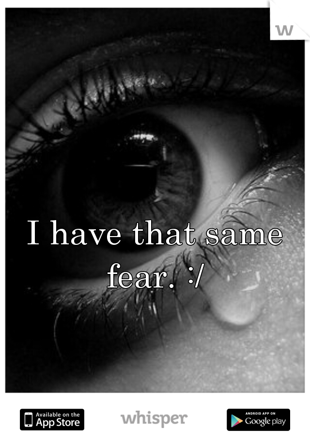 I have that same fear. :/ 
