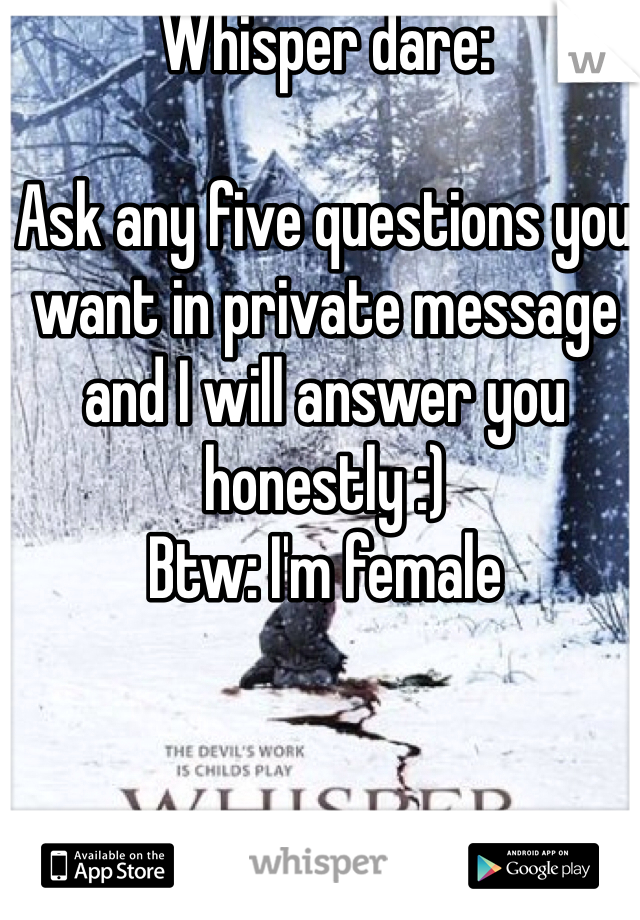 Whisper dare:

Ask any five questions you want in private message and I will answer you honestly :)
Btw: I'm female 