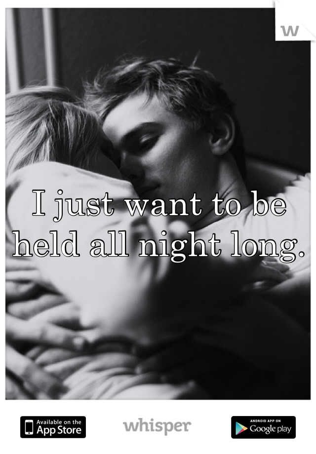 I just want to be held all night long. 