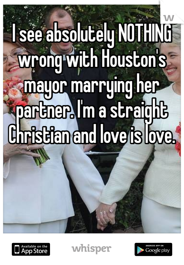 I see absolutely NOTHING wrong with Houston's mayor marrying her partner. I'm a straight Christian and love is love. 
