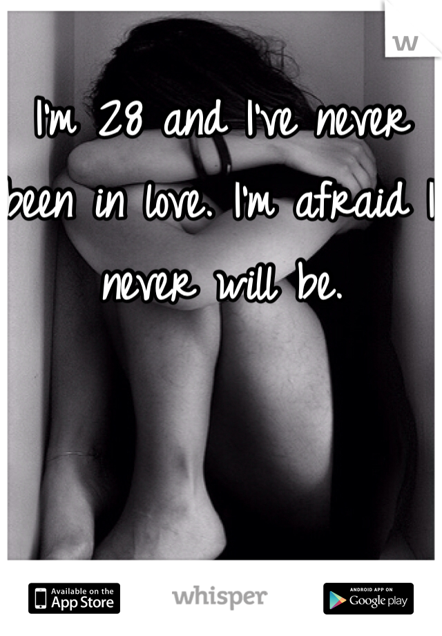 I'm 28 and I've never been in love. I'm afraid I never will be.