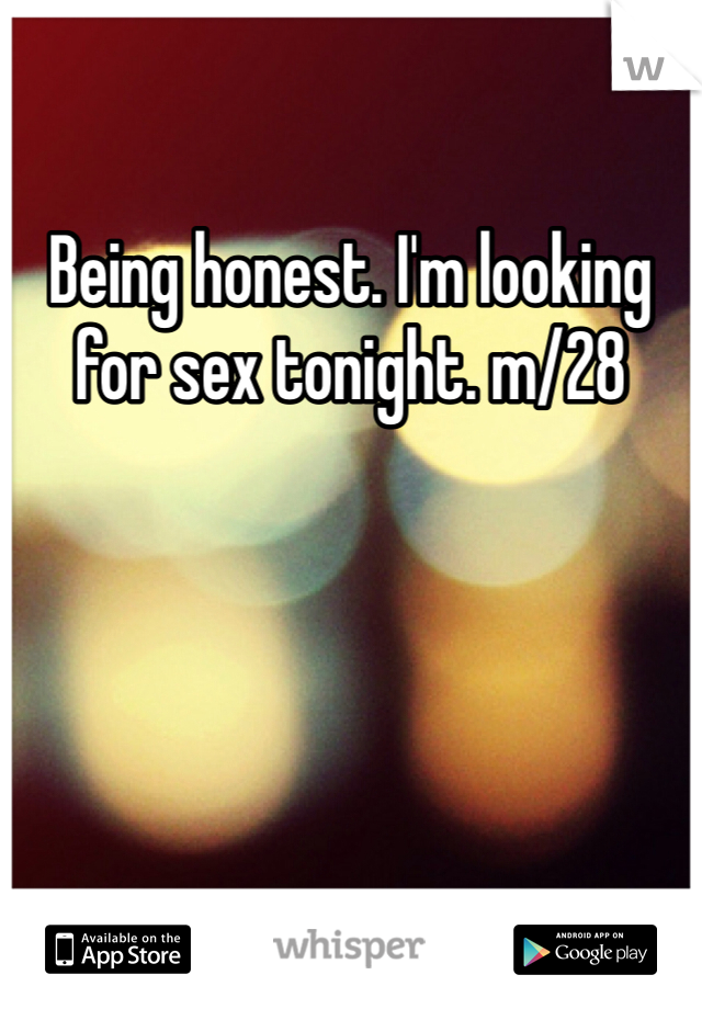 Being honest. I'm looking for sex tonight. m/28