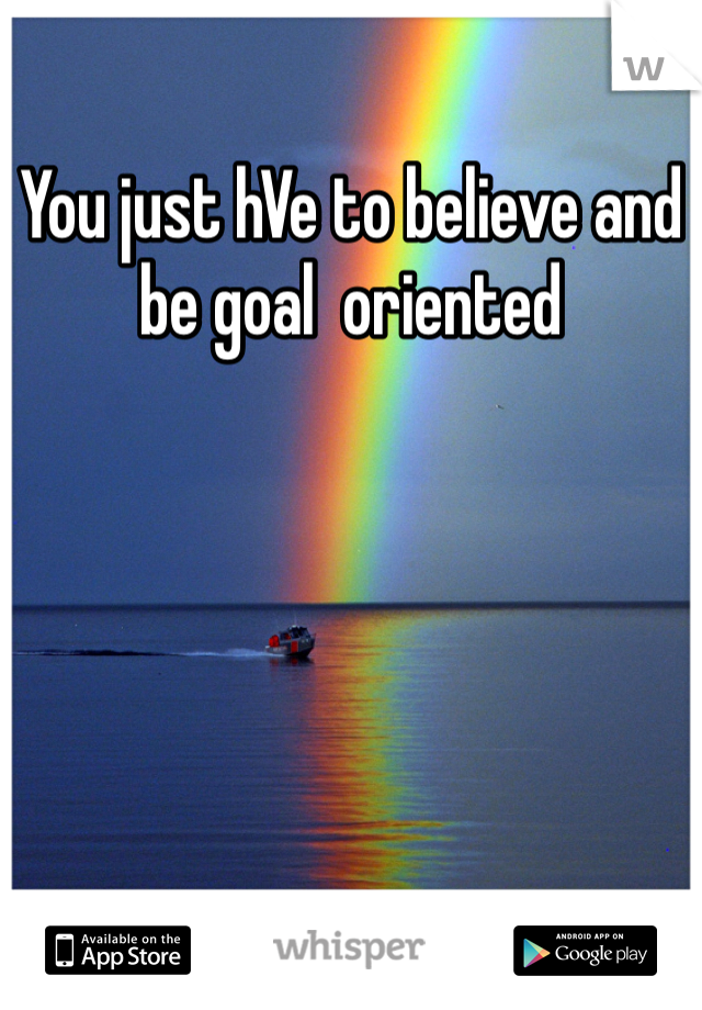 You just hVe to believe and be goal  oriented 