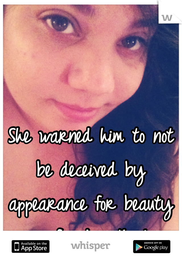 She warned him to not be deceived by appearance for beauty is found within!