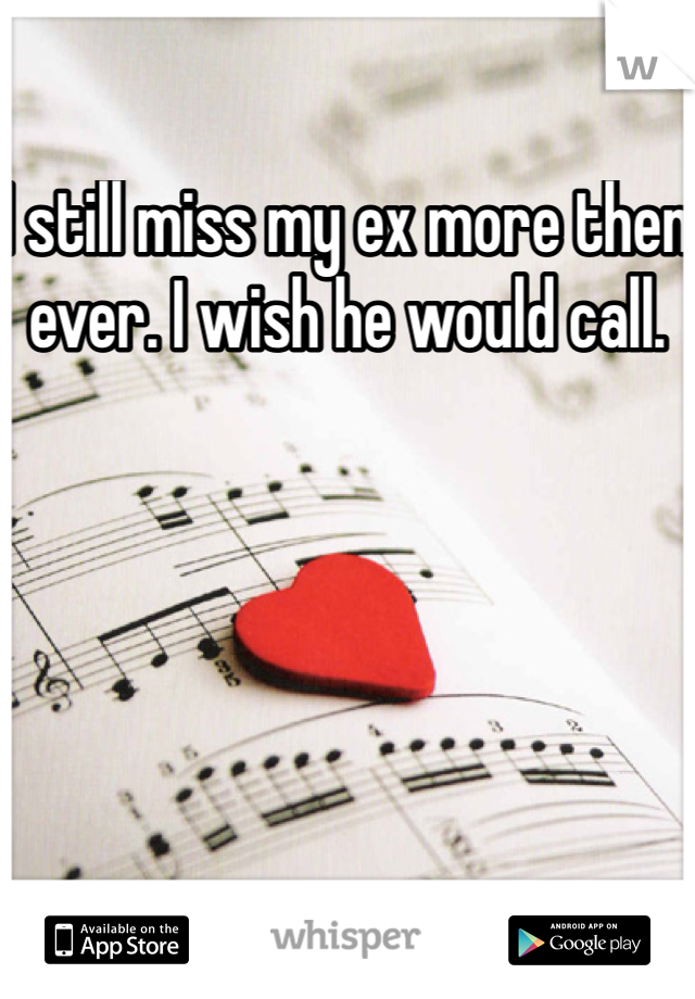 I still miss my ex more then ever. I wish he would call. 