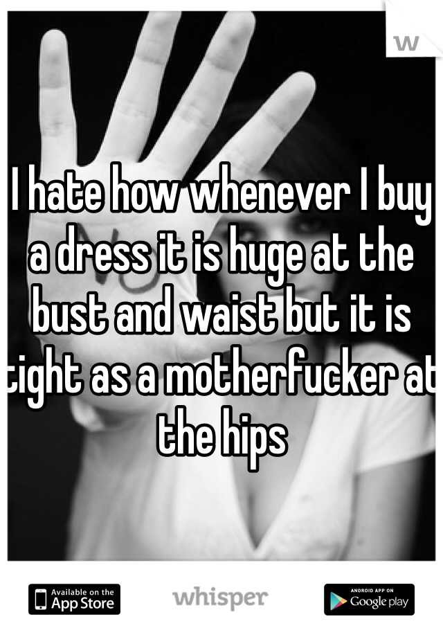 I hate how whenever I buy a dress it is huge at the bust and waist but it is tight as a motherfucker at the hips 