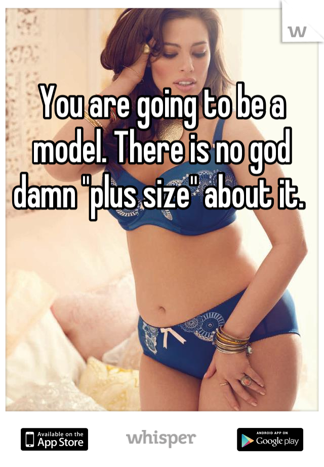 You are going to be a model. There is no god damn "plus size" about it. 