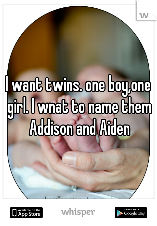 I want twins. one boy,one girl. I wnat to name them Addison and Aiden