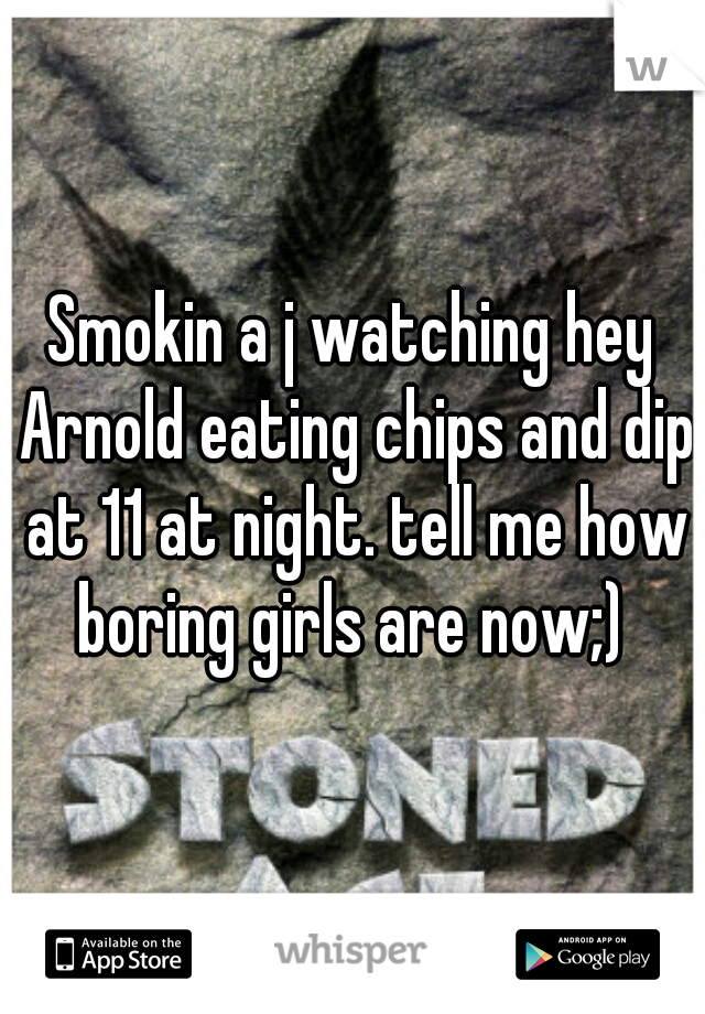 Smokin a j watching hey Arnold eating chips and dip at 11 at night. tell me how boring girls are now;) 