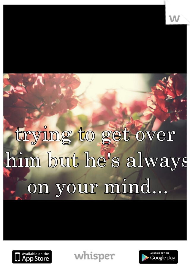 trying to get over him but he's always on your mind...