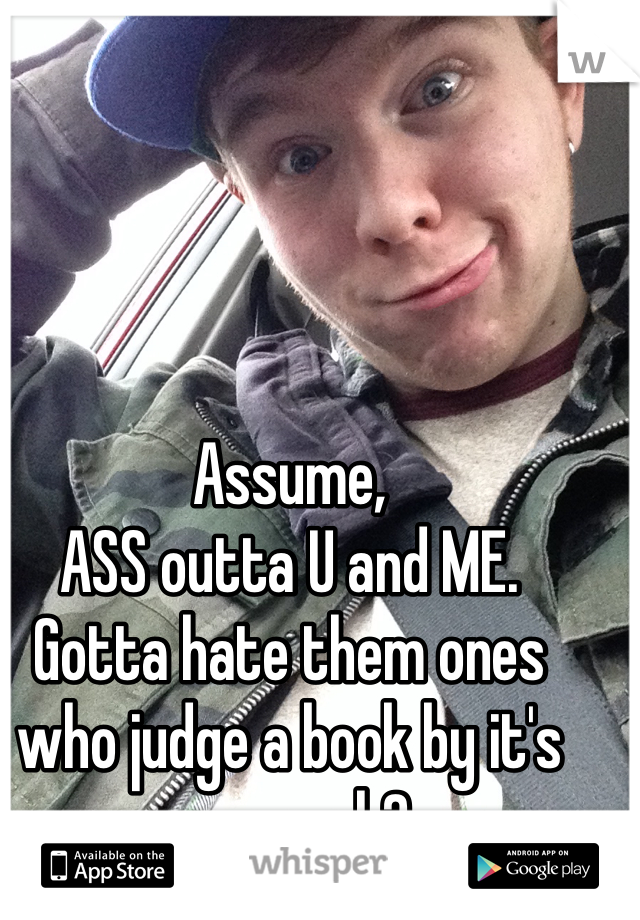 Assume,
ASS outta U and ME. 
Gotta hate them ones who judge a book by it's cover, eh? 